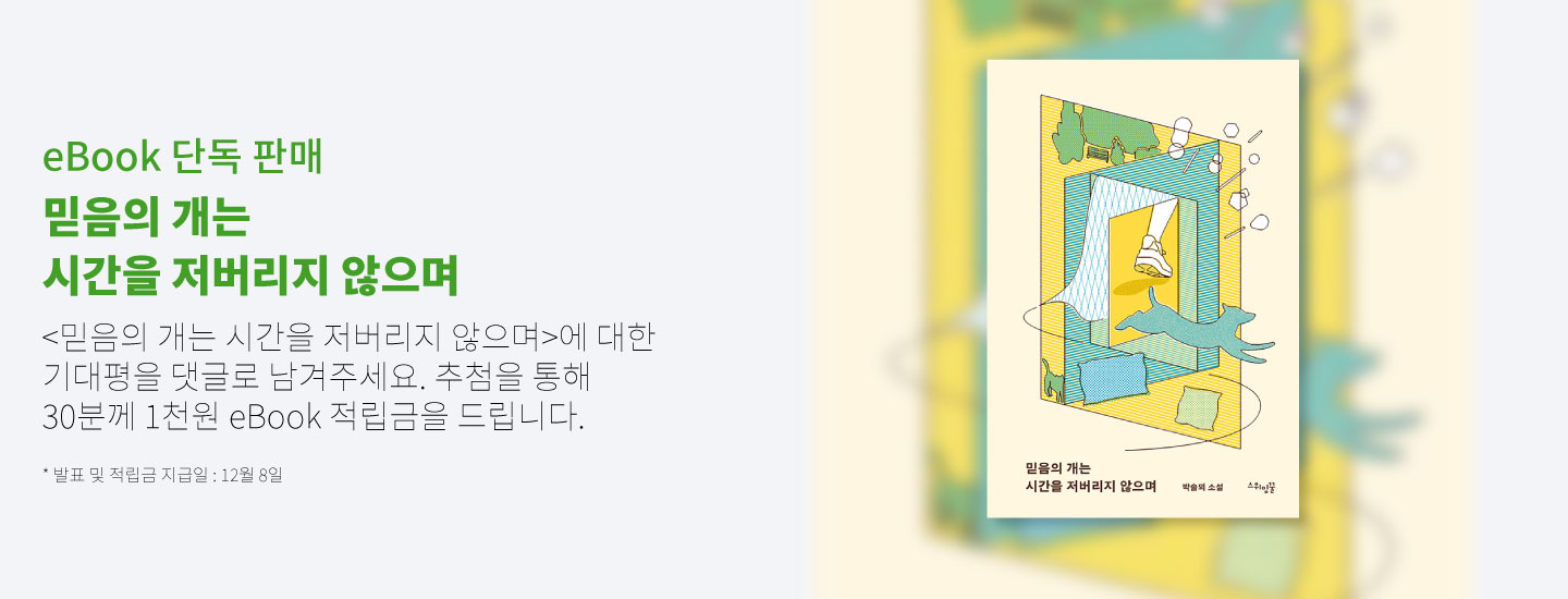 eBook 단독 판매 믿음의 개는 시간을 저버리지 않으며 <믿음의 개는 시간을 저버리지 않으며>에 대한 기대평을 댓글로 남겨주세요. 추첨을 통해 30분께 1천원 eBook 적립금을 드립니다. * 발표 및 적립금 지급일 : 12월 8일